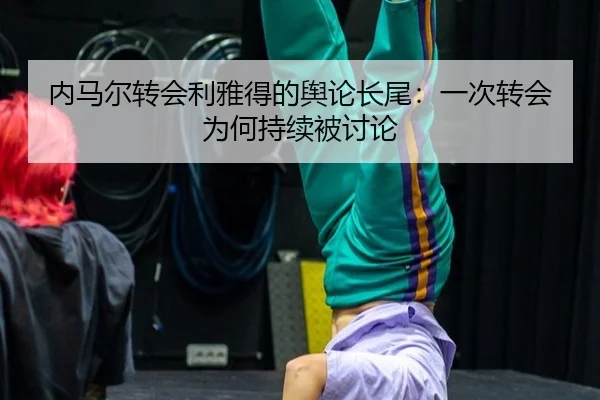 内马尔转会利雅得的舆论长尾：一次转会为何持续被讨论